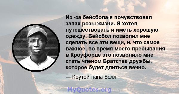 Из -за бейсбола я почувствовал запах розы жизни. Я хотел путешествовать и иметь хорошую одежду. Бейсбол позволил мне сделать все эти вещи, и, что самое важное, во время моего пребывания в Кроуфорде это позволило мне