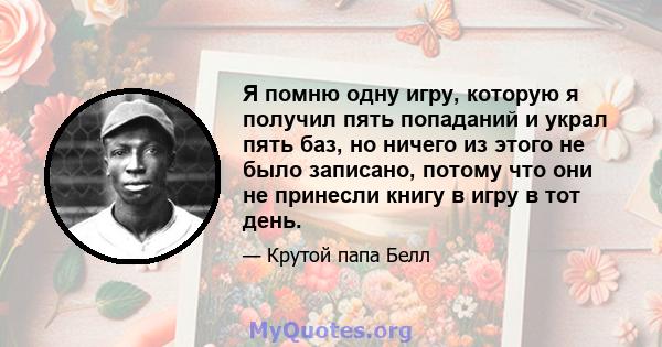 Я помню одну игру, которую я получил пять попаданий и украл пять баз, но ничего из этого не было записано, потому что они не принесли книгу в игру в тот день.