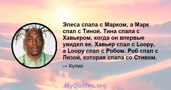 Элеса спала с Марком, а Марк спал с Тиной. Тина спала с Хавьером, когда он впервые увидел ее. Хавьер спал с Loopy, а Loopy спал с Робом. Роб спал с Лизой, которая спала со Стивом.