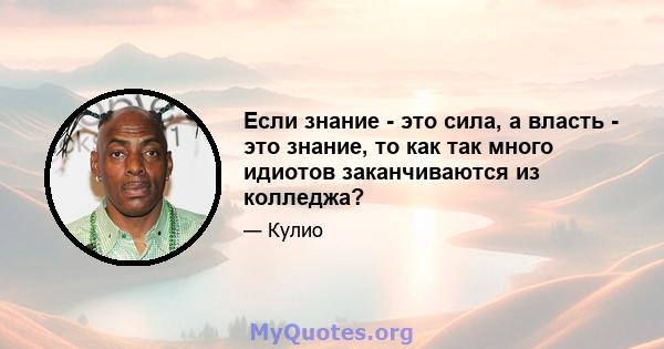 Если знание - это сила, а власть - это знание, то как так много идиотов заканчиваются из колледжа?