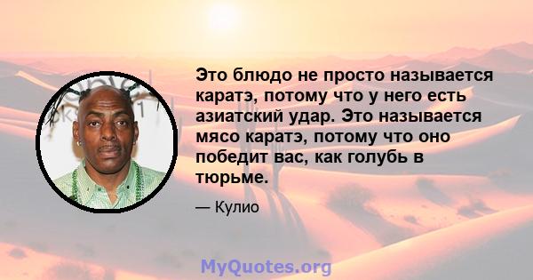 Это блюдо не просто называется каратэ, потому что у него есть азиатский удар. Это называется мясо каратэ, потому что оно победит вас, как голубь в тюрьме.