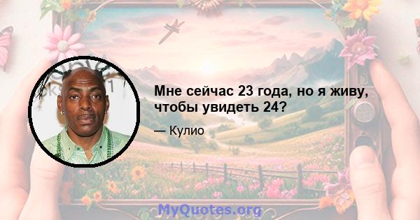 Мне сейчас 23 года, но я живу, чтобы увидеть 24?