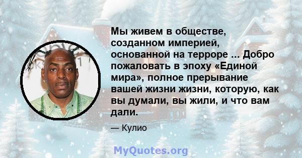 Мы живем в обществе, созданном империей, основанной на терроре ... Добро пожаловать в эпоху «Единой мира», полное прерывание вашей жизни жизни, которую, как вы думали, вы жили, и что вам дали.