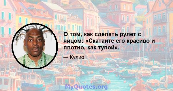 О том, как сделать рулет с яйцом: «Скатайте его красиво и плотно, как тупой».