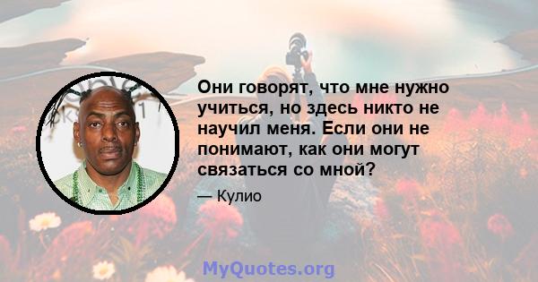 Они говорят, что мне нужно учиться, но здесь никто не научил меня. Если они не понимают, как они могут связаться со мной?