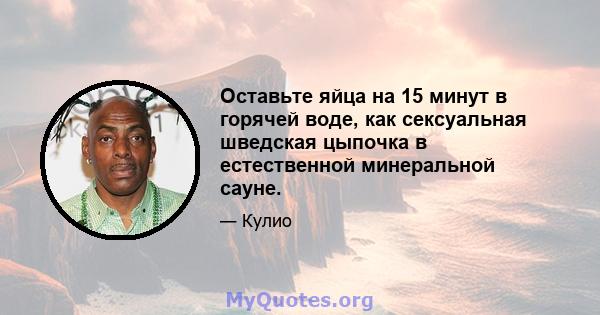 Оставьте яйца на 15 минут в горячей воде, как сексуальная шведская цыпочка в естественной минеральной сауне.