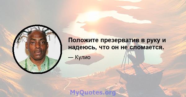 Положите презерватив в руку и надеюсь, что он не сломается.