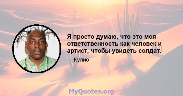 Я просто думаю, что это моя ответственность как человек и артист, чтобы увидеть солдат.