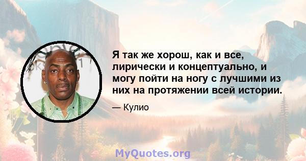 Я так же хорош, как и все, лирически и концептуально, и могу пойти на ногу с лучшими из них на протяжении всей истории.