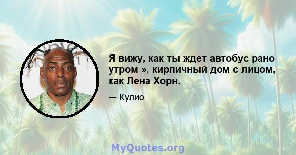 Я вижу, как ты ждет автобус рано утром », кирпичный дом с лицом, как Лена Хорн.