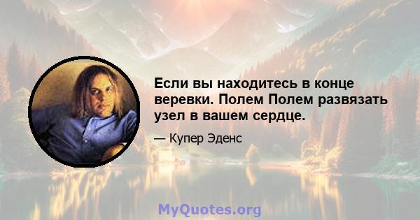 Если вы находитесь в конце веревки. Полем Полем развязать узел в вашем сердце.