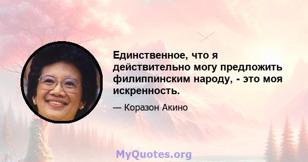 Единственное, что я действительно могу предложить филиппинским народу, - это моя искренность.