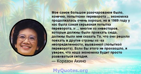 Мое самое большое разочарование было, конечно, попытками переворота ... экономика продолжалась очень хорошо, но в 1989 году у нас была самая серьезная попытка переворота, и ... многие из инвесторов, которые должны были