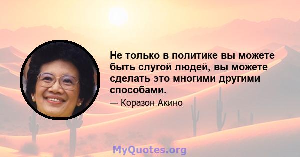 Не только в политике вы можете быть слугой людей, вы можете сделать это многими другими способами.