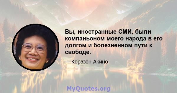 Вы, иностранные СМИ, были компаньоном моего народа в его долгом и болезненном пути к свободе.