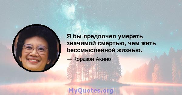 Я бы предпочел умереть значимой смертью, чем жить бессмысленной жизнью.