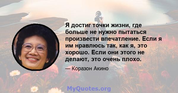 Я достиг точки жизни, где больше не нужно пытаться произвести впечатление. Если я им нравлюсь так, как я, это хорошо. Если они этого не делают, это очень плохо.