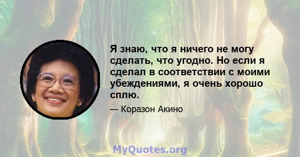 Я знаю, что я ничего не могу сделать, что угодно. Но если я сделал в соответствии с моими убеждениями, я очень хорошо сплю.