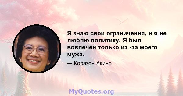 Я знаю свои ограничения, и я не люблю политику. Я был вовлечен только из -за моего мужа.