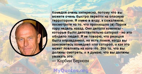 Комедия очень интересна, потому что вы можете очень быстро перейти на опасную территорию. Я имею в виду, к сожалению, посмотрите на то, что произошло (в) Париж пару недель назад. Они делали комиксы - которые были