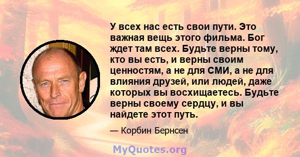 У всех нас есть свои пути. Это важная вещь этого фильма. Бог ждет там всех. Будьте верны тому, кто вы есть, и верны своим ценностям, а не для СМИ, а не для влияния друзей, или людей, даже которых вы восхищаетесь. Будьте 