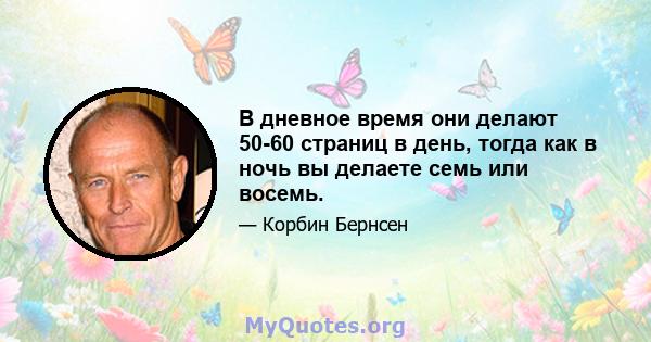 В дневное время они делают 50-60 страниц в день, тогда как в ночь вы делаете семь или восемь.