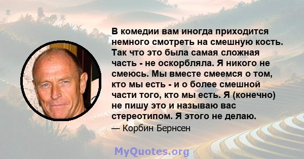 В комедии вам иногда приходится немного смотреть на смешную кость. Так что это была самая сложная часть - не оскорбляла. Я никого не смеюсь. Мы вместе смеемся о том, кто мы есть - и о более смешной части того, кто мы