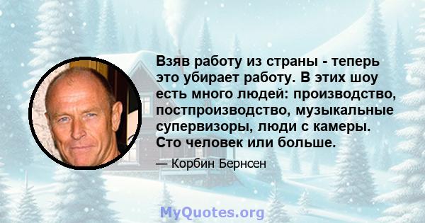 Взяв работу из страны - теперь это убирает работу. В этих шоу есть много людей: производство, постпроизводство, музыкальные супервизоры, люди с камеры. Сто человек или больше.