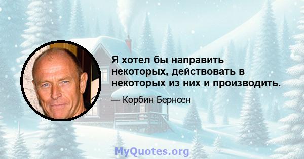 Я хотел бы направить некоторых, действовать в некоторых из них и производить.