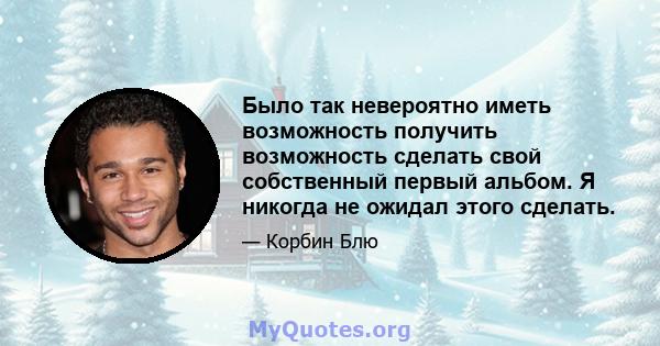 Было так невероятно иметь возможность получить возможность сделать свой собственный первый альбом. Я никогда не ожидал этого сделать.