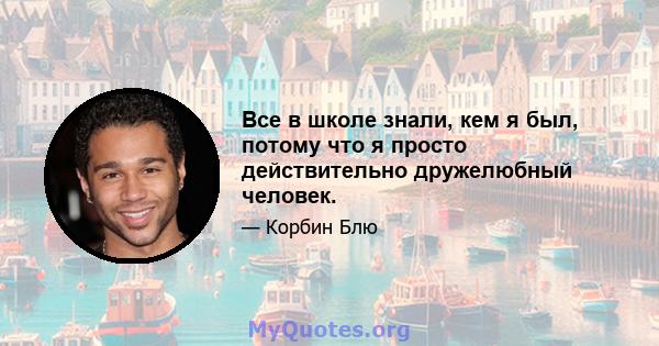 Все в школе знали, кем я был, потому что я просто действительно дружелюбный человек.