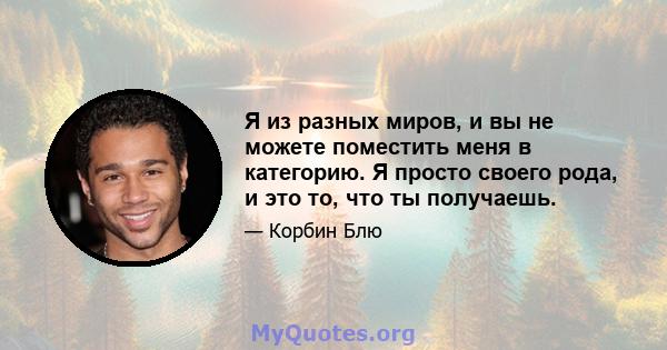 Я из разных миров, и вы не можете поместить меня в категорию. Я просто своего рода, и это то, что ты получаешь.