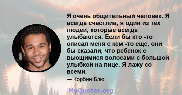 Я очень общительный человек. Я всегда счастлив, я один из тех людей, которые всегда улыбаются. Если бы кто -то описал меня с кем -то еще, они бы сказали, что ребенок с вьющимися волосами с большой улыбкой на лице. Я