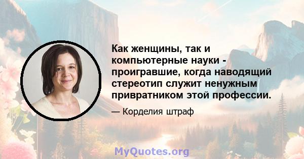 Как женщины, так и компьютерные науки - проигравшие, когда наводящий стереотип служит ненужным привратником этой профессии.