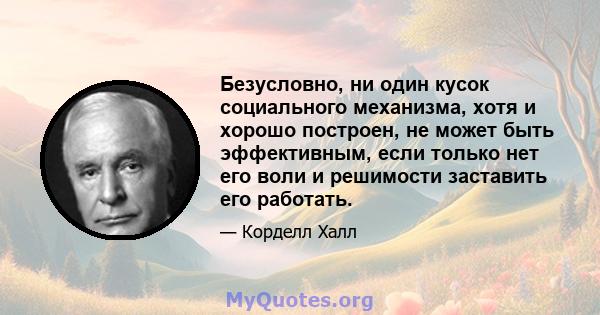 Безусловно, ни один кусок социального механизма, хотя и хорошо построен, не может быть эффективным, если только нет его воли и решимости заставить его работать.