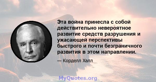 Эта война принесла с собой действительно невероятное развитие средств разрушения и ужасающей перспективы быстрого и почти безграничного развития в этом направлении.