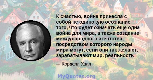 К счастью, война принесла с собой не одинокую осознание того, что будет означать еще одна война для мира, а также создание международного агентства, посредством которого народы мира могут, если они так желают,