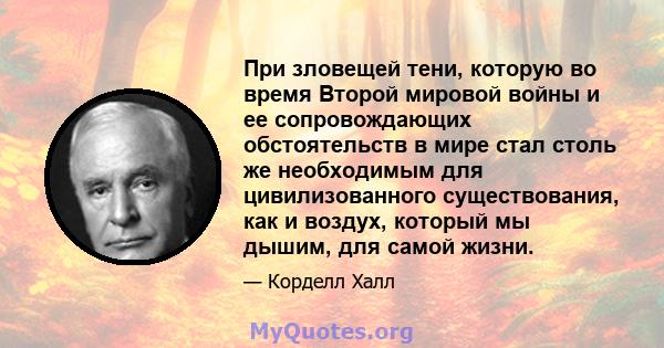 При зловещей тени, которую во время Второй мировой войны и ее сопровождающих обстоятельств в мире стал столь же необходимым для цивилизованного существования, как и воздух, который мы дышим, для самой жизни.