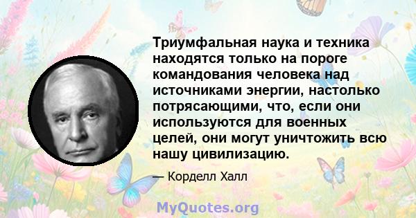 Триумфальная наука и техника находятся только на пороге командования человека над источниками энергии, настолько потрясающими, что, если они используются для военных целей, они могут уничтожить всю нашу цивилизацию.