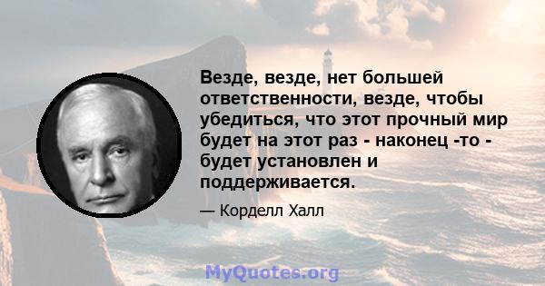 Везде, везде, нет большей ответственности, везде, чтобы убедиться, что этот прочный мир будет на этот раз - наконец -то - будет установлен и поддерживается.