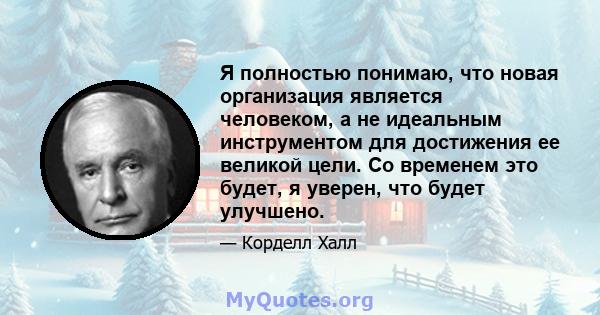 Я полностью понимаю, что новая организация является человеком, а не идеальным инструментом для достижения ее великой цели. Со временем это будет, я уверен, что будет улучшено.