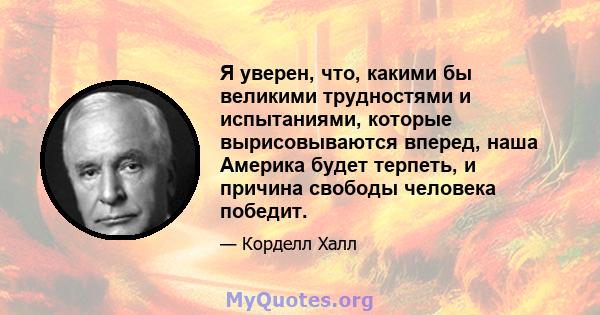 Я уверен, что, какими бы великими трудностями и испытаниями, которые вырисовываются вперед, наша Америка будет терпеть, и причина свободы человека победит.