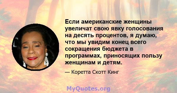 Если американские женщины увеличат свою явку голосования на десять процентов, я думаю, что мы увидим конец всего сокращения бюджета в программах, приносящих пользу женщинам и детям.