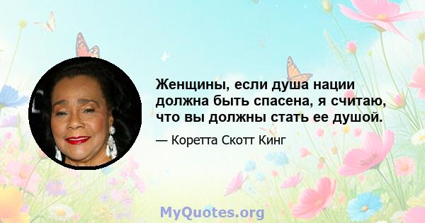 Женщины, если душа нации должна быть спасена, я считаю, что вы должны стать ее душой.