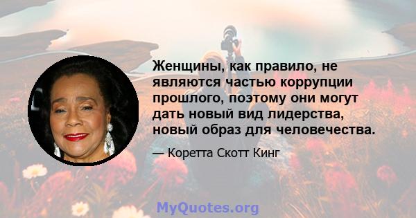 Женщины, как правило, не являются частью коррупции прошлого, поэтому они могут дать новый вид лидерства, новый образ для человечества.