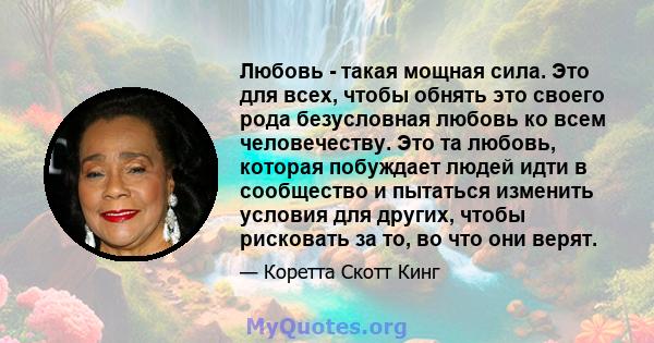 Любовь - такая мощная сила. Это для всех, чтобы обнять это своего рода безусловная любовь ко всем человечеству. Это та любовь, которая побуждает людей идти в сообщество и пытаться изменить условия для других, чтобы