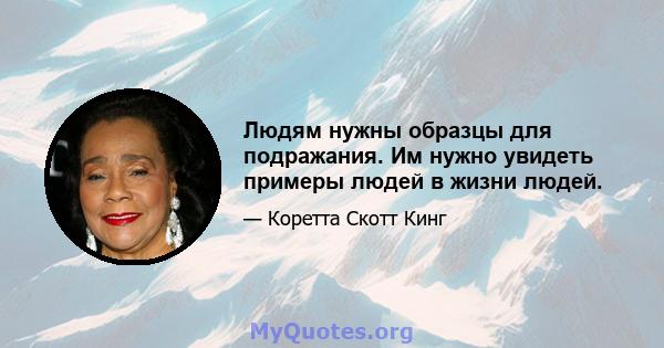 Людям нужны образцы для подражания. Им нужно увидеть примеры людей в жизни людей.