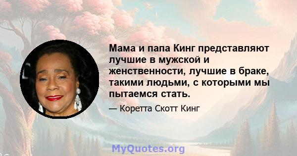 Мама и папа Кинг представляют лучшие в мужской и женственности, лучшие в браке, такими людьми, с которыми мы пытаемся стать.