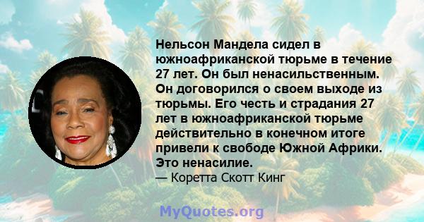 Нельсон Мандела сидел в южноафриканской тюрьме в течение 27 лет. Он был ненасильственным. Он договорился о своем выходе из тюрьмы. Его честь и страдания 27 лет в южноафриканской тюрьме действительно в конечном итоге