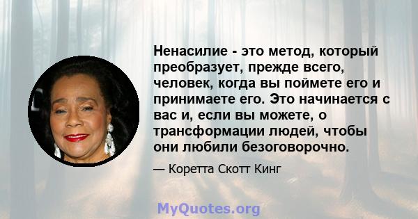 Ненасилие - это метод, который преобразует, прежде всего, человек, когда вы поймете его и принимаете его. Это начинается с вас и, если вы можете, о трансформации людей, чтобы они любили безоговорочно.